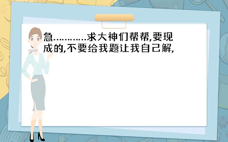 急…………求大神们帮帮,要现成的,不要给我题让我自己解,