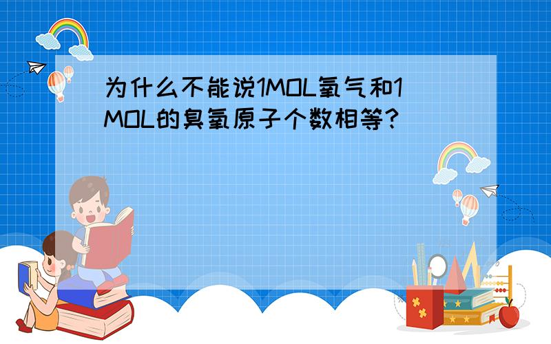 为什么不能说1MOL氧气和1MOL的臭氧原子个数相等?