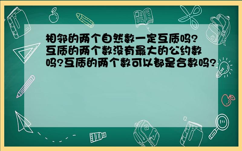 相邻的两个自然数一定互质吗?互质的两个数没有最大的公约数吗?互质的两个数可以都是合数吗?