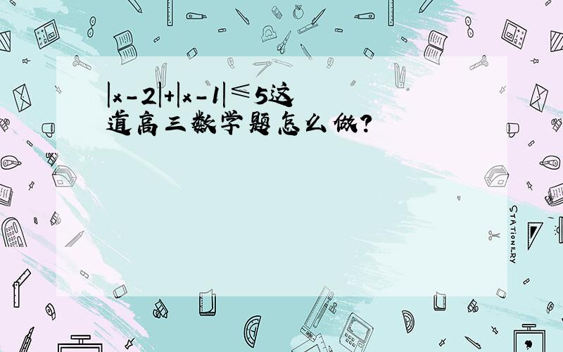 |x-2|+|x-1|≤5这道高三数学题怎么做?