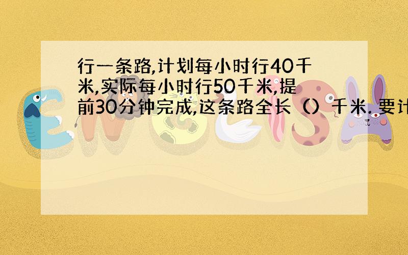 行一条路,计划每小时行40千米,实际每小时行50千米,提前30分钟完成,这条路全长（）千米. 要计算过程