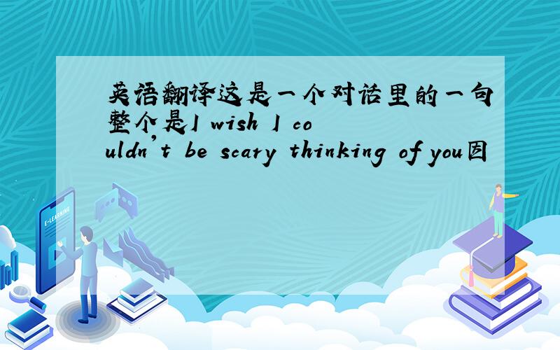 英语翻译这是一个对话里的一句整个是I wish I couldn't be scary thinking of you因