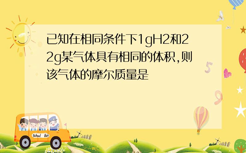 已知在相同条件下1gH2和22g某气体具有相同的体积,则该气体的摩尔质量是