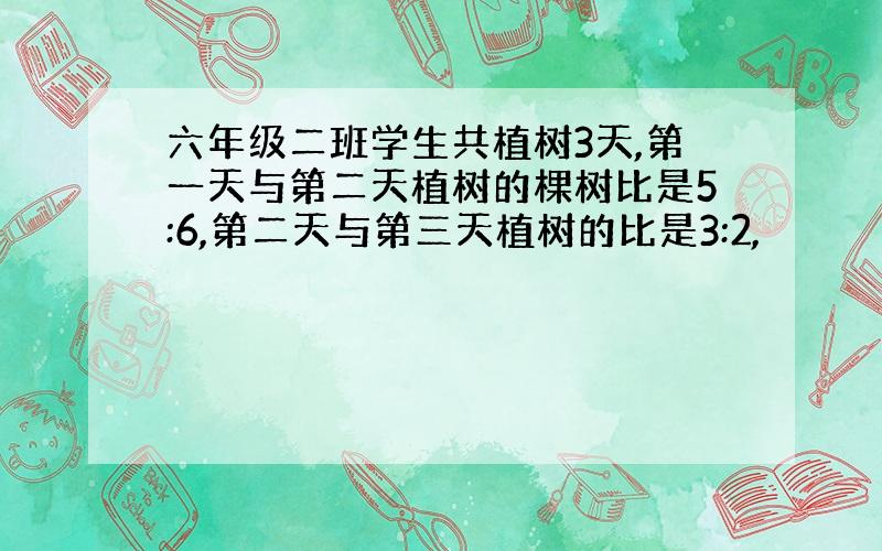 六年级二班学生共植树3天,第一天与第二天植树的棵树比是5:6,第二天与第三天植树的比是3:2,