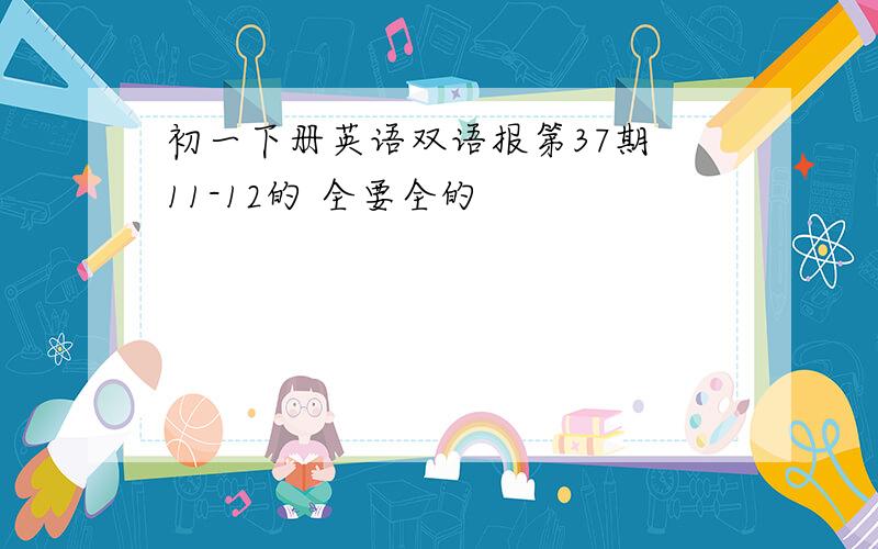 初一下册英语双语报第37期 11-12的 全要全的