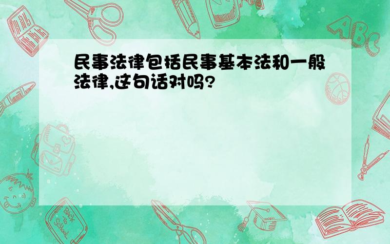 民事法律包括民事基本法和一般法律,这句话对吗?