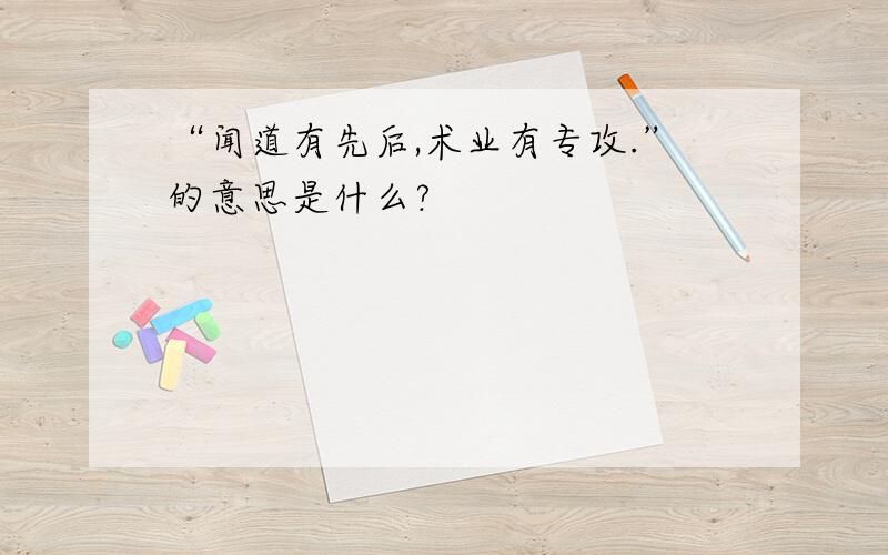 “闻道有先后,术业有专攻.”的意思是什么?