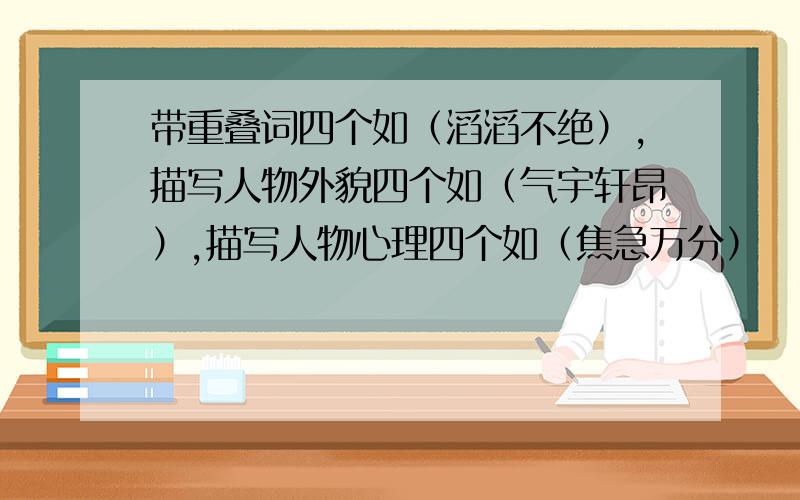 带重叠词四个如（滔滔不绝）,描写人物外貌四个如（气宇轩昂）,描写人物心理四个如（焦急万分）