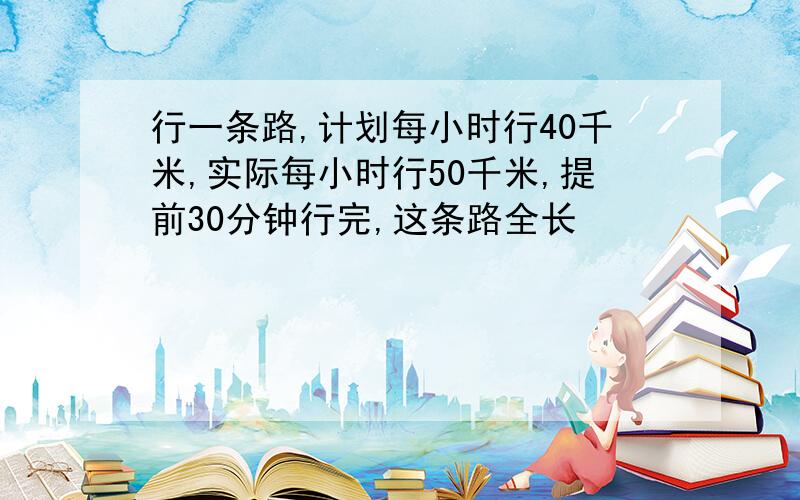 行一条路,计划每小时行40千米,实际每小时行50千米,提前30分钟行完,这条路全长