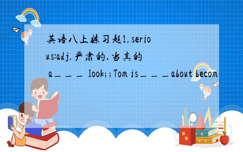 英语八上练习题1.serious:adj.严肃的,当真的 a___ look;;Tom is___about becom