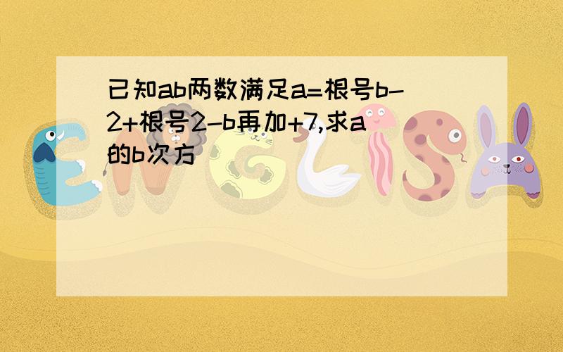 已知ab两数满足a=根号b-2+根号2-b再加+7,求a的b次方