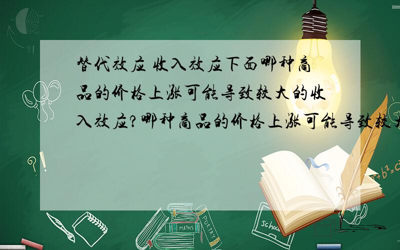 替代效应 收入效应下面哪种商品的价格上涨可能导致较大的收入效应?哪种商品的价格上涨可能导致较大的替代效应?A 食盐B 住