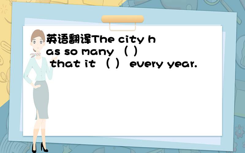 英语翻译The city has so many （ ） that it （ ） every year.