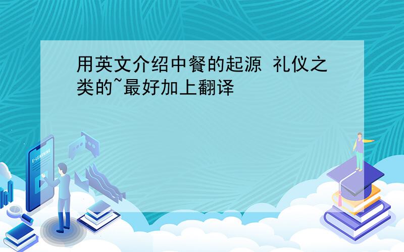 用英文介绍中餐的起源 礼仪之类的~最好加上翻译