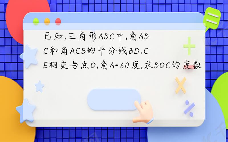 已知,三角形ABC中,角ABC和角ACB的平分线BD.CE相交与点O,角A=60度,求BOC的度数