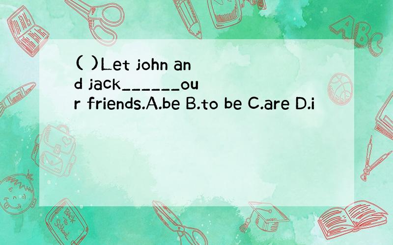 ( )Let john and jack______our friends.A.be B.to be C.are D.i