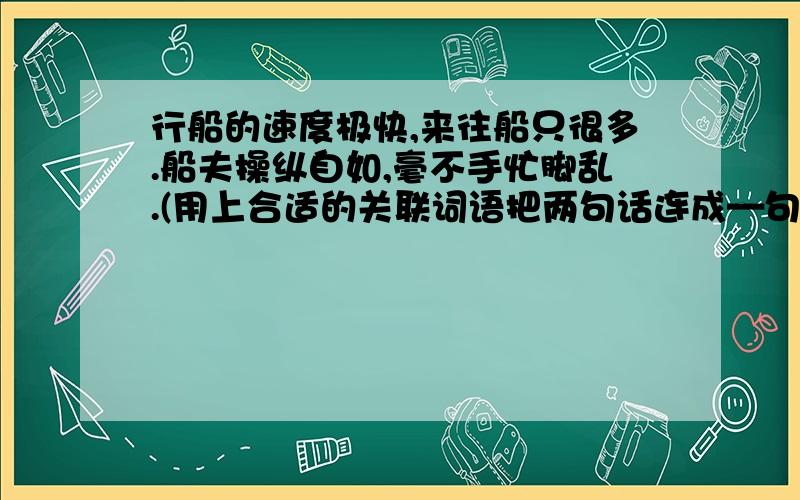 行船的速度极快,来往船只很多.船夫操纵自如,毫不手忙脚乱.(用上合适的关联词语把两句话连成—句)