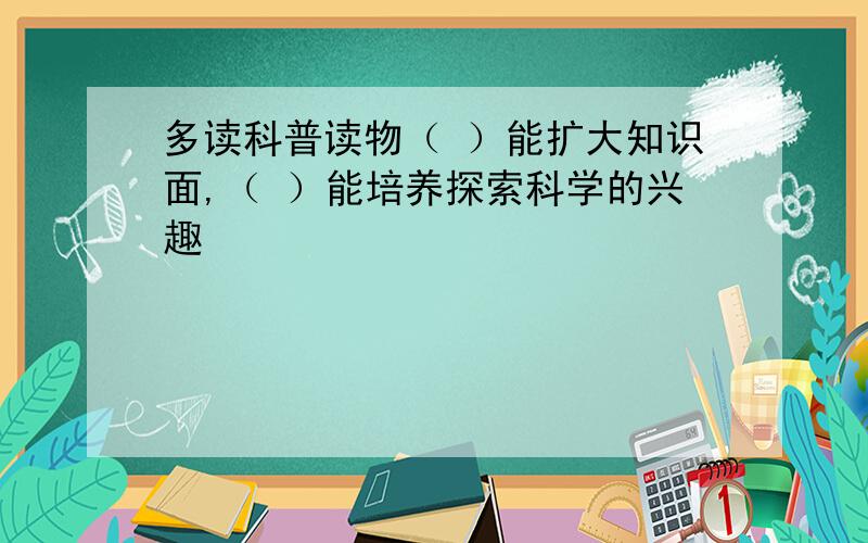 多读科普读物（ ）能扩大知识面,（ ）能培养探索科学的兴趣