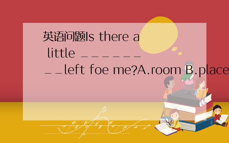 英语问题Is there a little ________left foe me?A.room B.place C.g