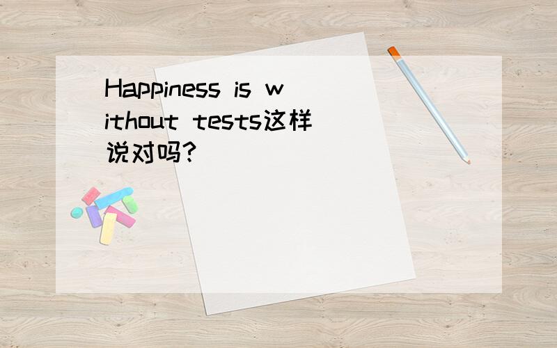 Happiness is without tests这样说对吗?