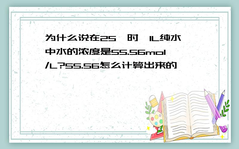 为什么说在25℃时,1L纯水中水的浓度是55.56mol/L?55.56怎么计算出来的