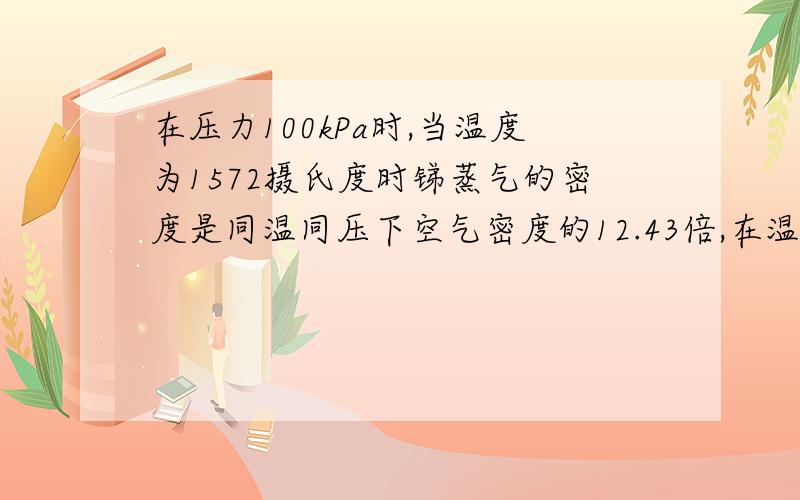 在压力100kPa时,当温度为1572摄氏度时锑蒸气的密度是同温同压下空气密度的12.43倍,在温度为1640摄氏度时,