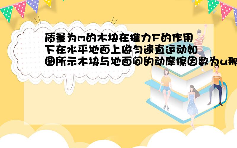 质量为m的木块在推力F的作用下在水平地面上做匀速直运动如图所示木块与地面间的动摩擦因数为u那么