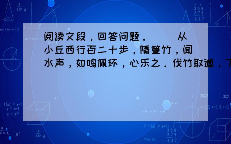 阅读文段，回答问题。 　　从小丘西行百二十步，隔篁竹，闻水声，如鸣佩环，心乐之。伐竹取道，下见小潭，水尤清冽。全石以为底