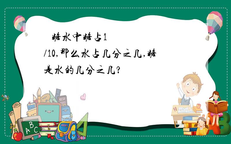 ​ 糖水中糖占1/10,那么水占几分之几,糖是水的几分之几?