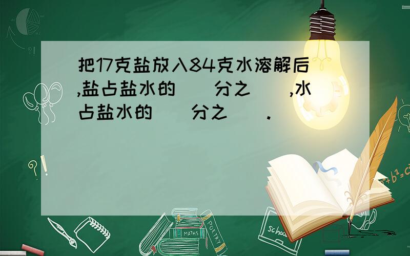 把17克盐放入84克水溶解后,盐占盐水的()分之(),水占盐水的()分之().