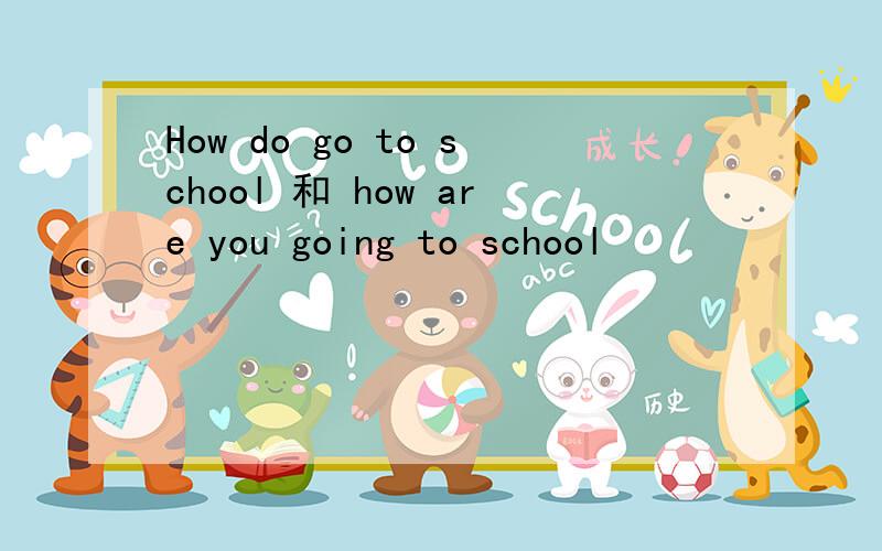 How do go to school 和 how are you going to school