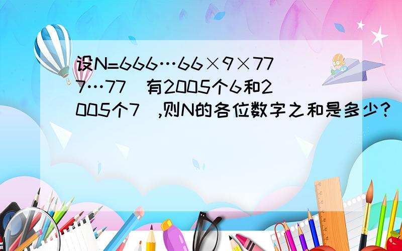 设N=666…66×9×777…77（有2005个6和2005个7）,则N的各位数字之和是多少?