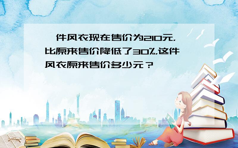 一件风衣现在售价为210元，比原来售价降低了30%，这件风衣原来售价多少元？