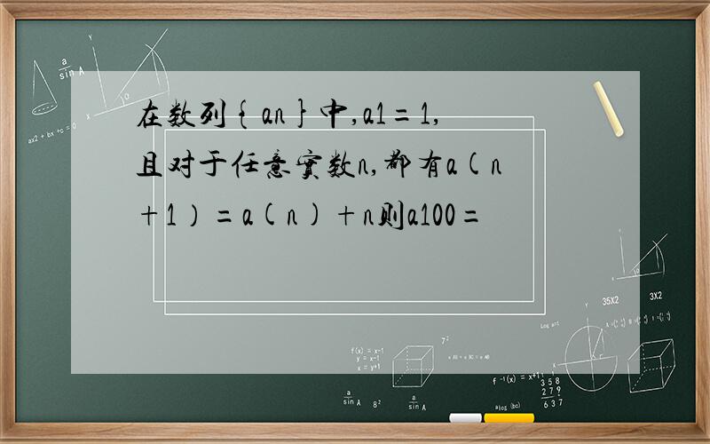 在数列{an}中,a1=1,且对于任意实数n,都有a(n+1）=a(n)+n则a100=