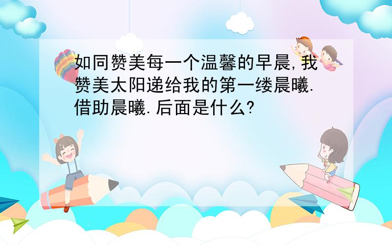 如同赞美每一个温馨的早晨,我赞美太阳递给我的第一缕晨曦.借助晨曦.后面是什么?