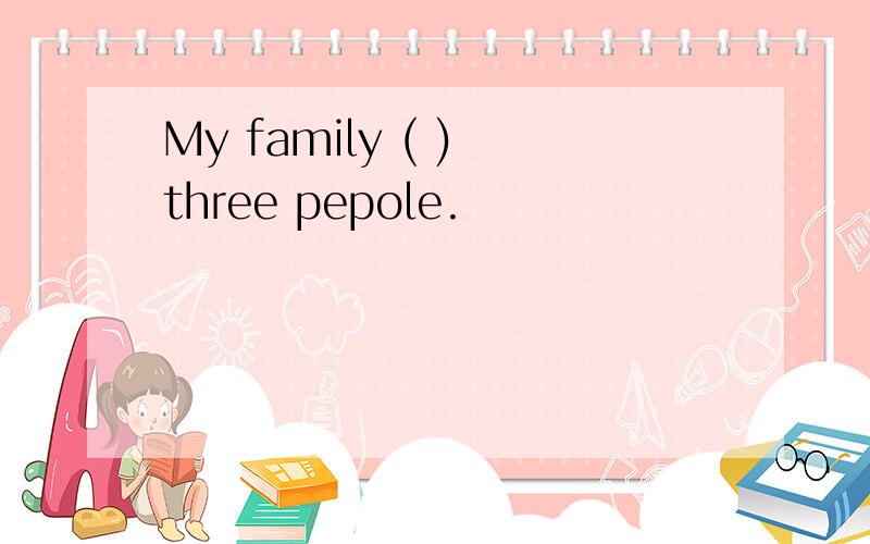 My family ( ) three pepole.