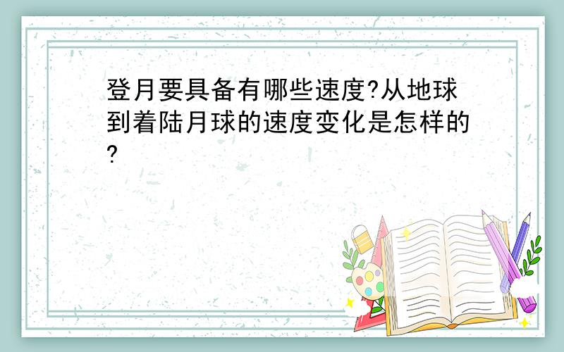 登月要具备有哪些速度?从地球到着陆月球的速度变化是怎样的?