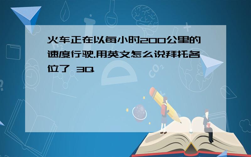 火车正在以每小时200公里的速度行驶.用英文怎么说拜托各位了 3Q