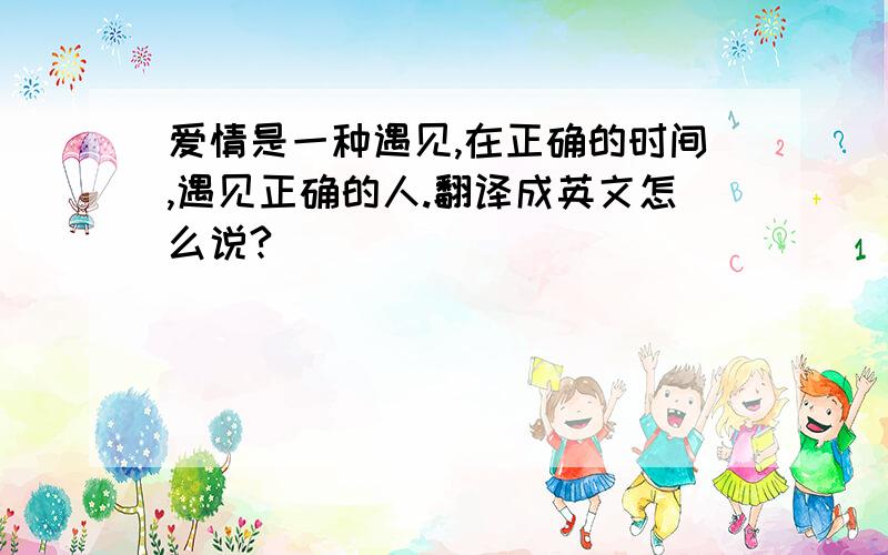 爱情是一种遇见,在正确的时间,遇见正确的人.翻译成英文怎么说?