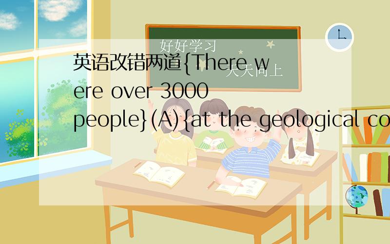 英语改错两道{There were over 3000 people}(A){at the geological con