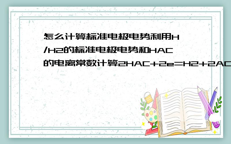 怎么计算标准电极电势利用H*/H2的标准电极电势和HAC的电离常数计算2HAC+2e=H2+2AC-的标准电极电势啊