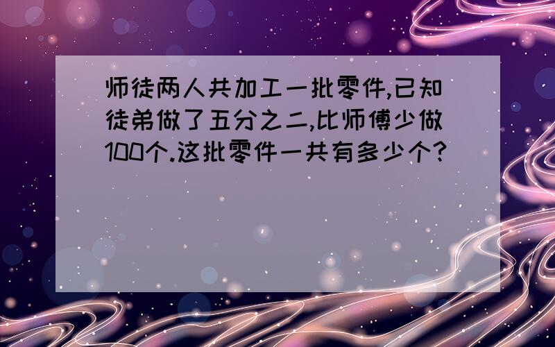 师徒两人共加工一批零件,已知徒弟做了五分之二,比师傅少做100个.这批零件一共有多少个?