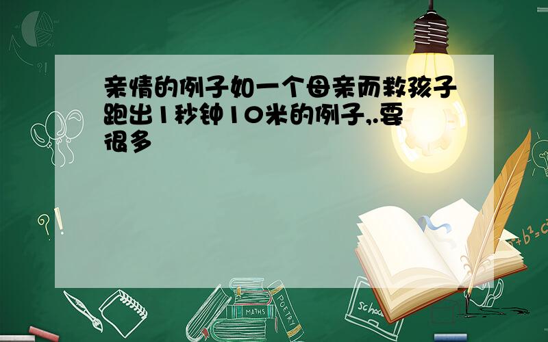 亲情的例子如一个母亲而救孩子跑出1秒钟10米的例子,.要很多