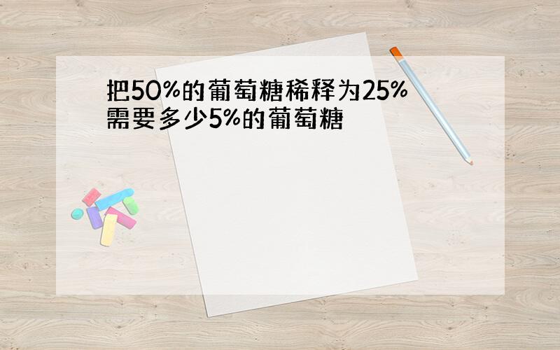 把50%的葡萄糖稀释为25%需要多少5%的葡萄糖