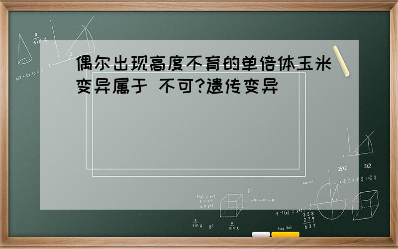 偶尔出现高度不育的单倍体玉米变异属于 不可?遗传变异