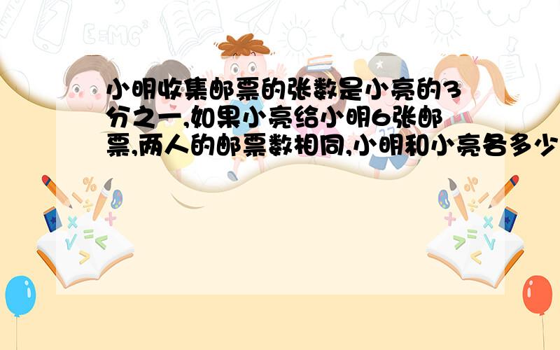 小明收集邮票的张数是小亮的3分之一,如果小亮给小明6张邮票,两人的邮票数相同,小明和小亮各多少张邮票?