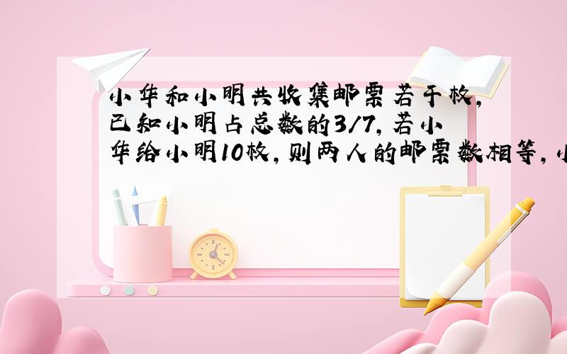 小华和小明共收集邮票若干枚,已知小明占总数的3/7,若小华给小明10枚,则两人的邮票数相等,小华和小明共有邮票多少枚