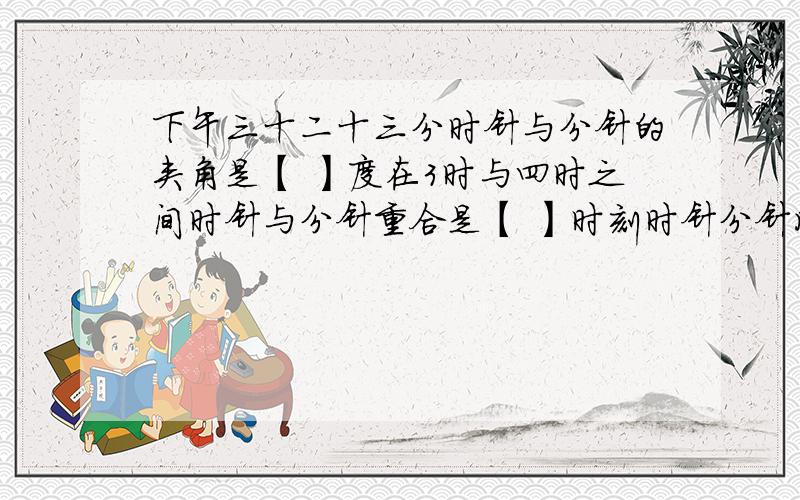 下午三十二十三分时针与分针的夹角是【 】度在3时与四时之间时针与分针重合是【 】时刻时针分针成一直线又