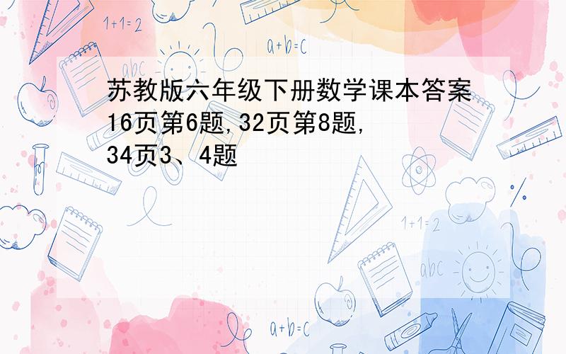 苏教版六年级下册数学课本答案16页第6题,32页第8题,34页3、4题