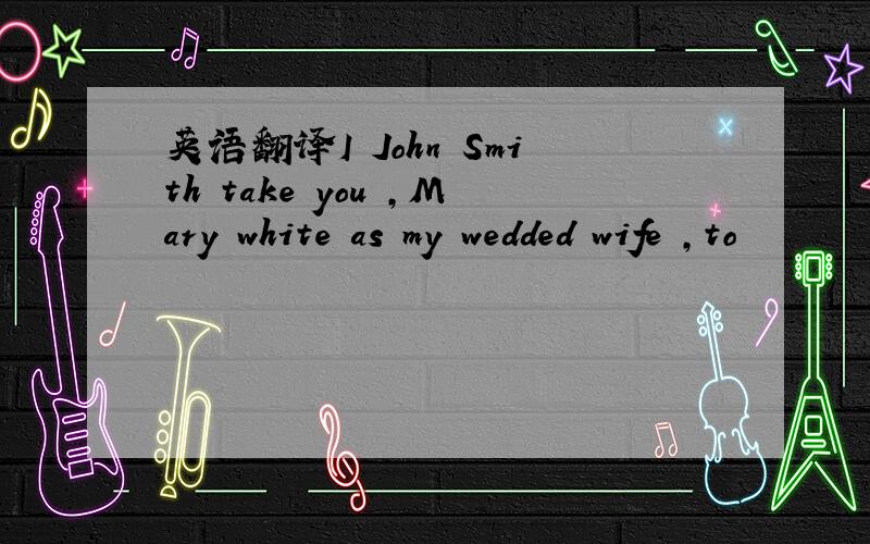 英语翻译I John Smith take you ,Mary white as my wedded wife ,to